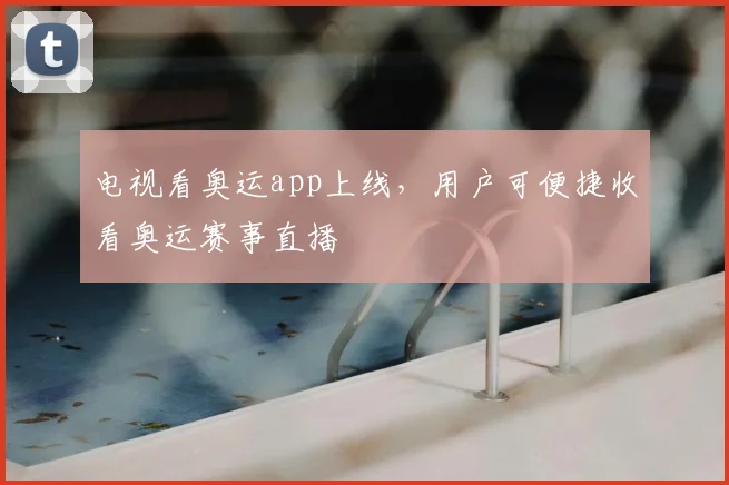 电视看奥运app上线,用户可便捷收看奥运赛事直播