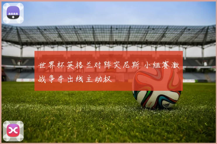 世界杯英格兰对阵突尼斯 小组赛激战争夺出线主动权