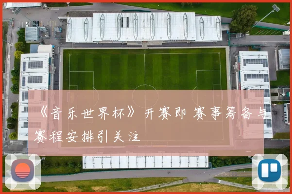 《音乐世界杯》开赛即 赛事筹备与赛程安排引关注