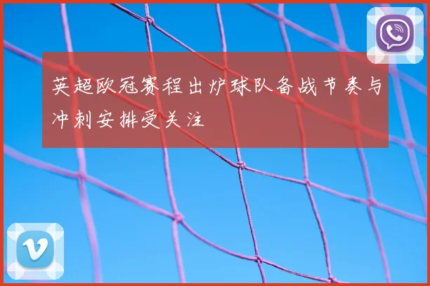 英超欧冠赛程出炉球队备战节奏与冲刺安排受关注