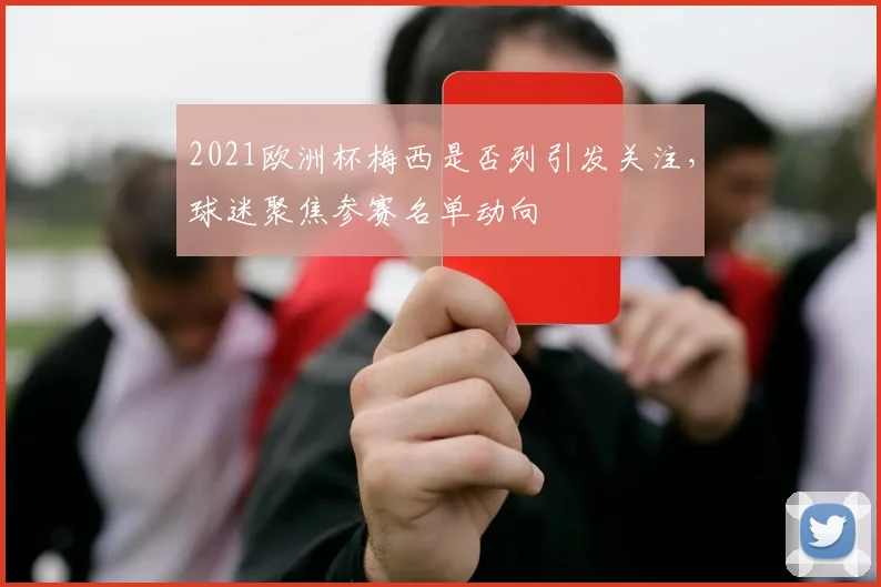 2021欧洲杯梅西是否列引发关注,球迷聚焦参赛名单动向
