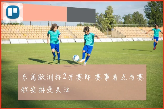 乐高欧洲杯2开赛即 赛事看点与赛程安排受关注