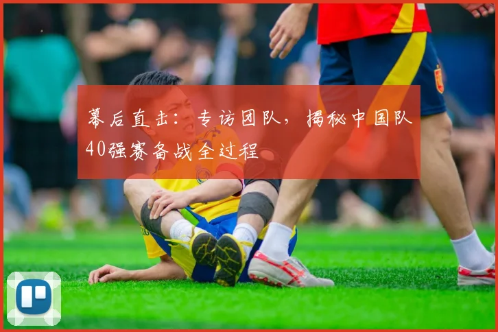 幕后直击:专访团队,揭秘中国队40强赛备战全过程