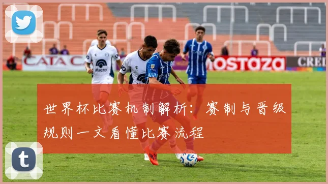 世界杯比赛机制解析:赛制与晋级规则一文看懂比赛流程