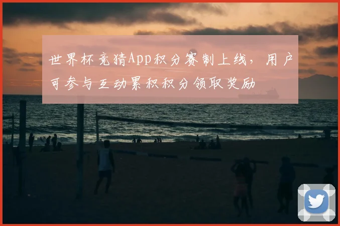 世界杯竞猜App积分赛制上线，用户可参与互动累积积分领取奖励