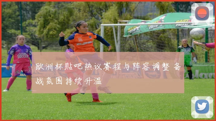 欧洲杯贴吧热议赛程与阵容调整 备战氛围持续升温