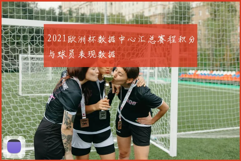 2021欧洲杯数据中心汇总赛程积分与球员表现数据
