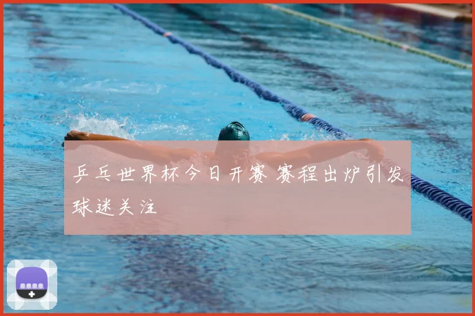 乒乓世界杯今日开赛 赛程出炉引发球迷关注