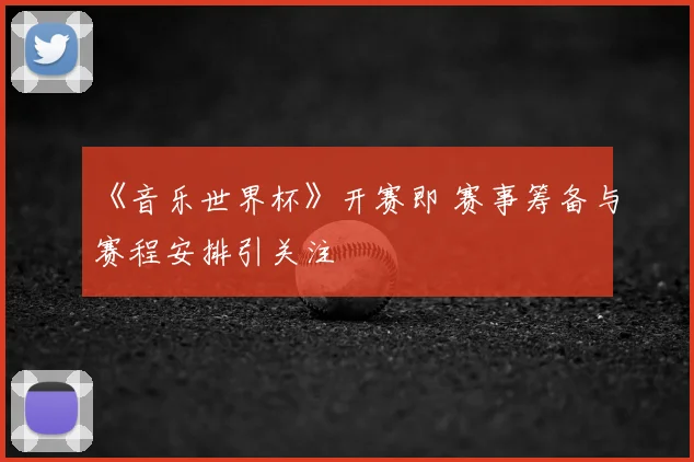 《音乐世界杯》开赛即 赛事筹备与赛程安排引关注