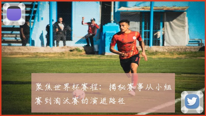 聚焦世界杯赛程:揭秘赛事从小组赛到淘汰赛的演进路径