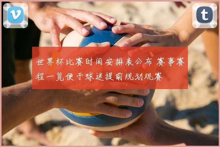 世界杯比赛时间安排表公布 赛事赛程一览便于球迷提前规划观赛