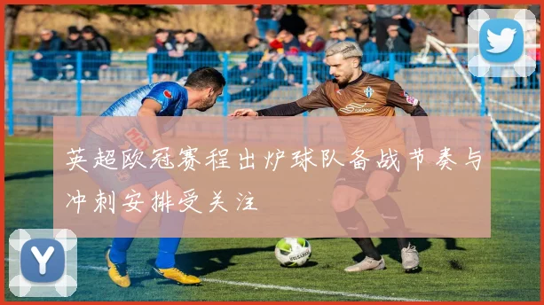英超欧冠赛程出炉球队备战节奏与冲刺安排受关注