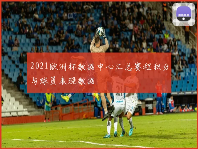 2021欧洲杯数据中心汇总赛程积分与球员表现数据