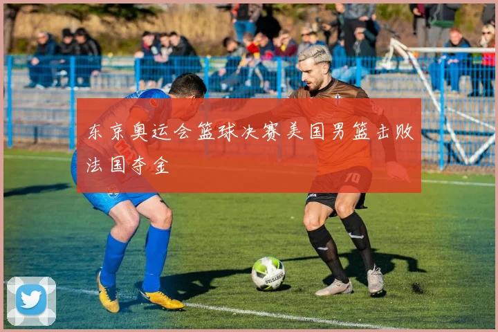 东京奥运会篮球决赛美国男篮击败法国夺金