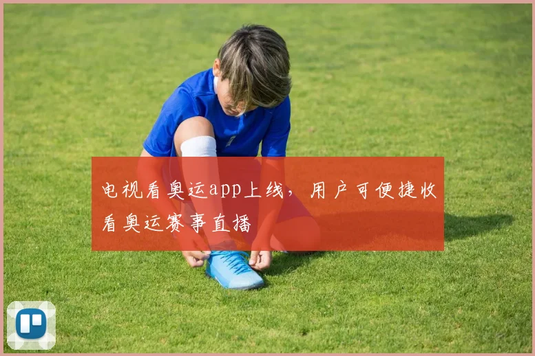 电视看奥运app上线，用户可便捷收看奥运赛事直播