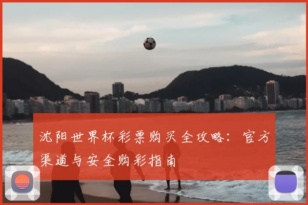 沈阳世界杯彩票购买全攻略：官方渠道与安全购彩指南